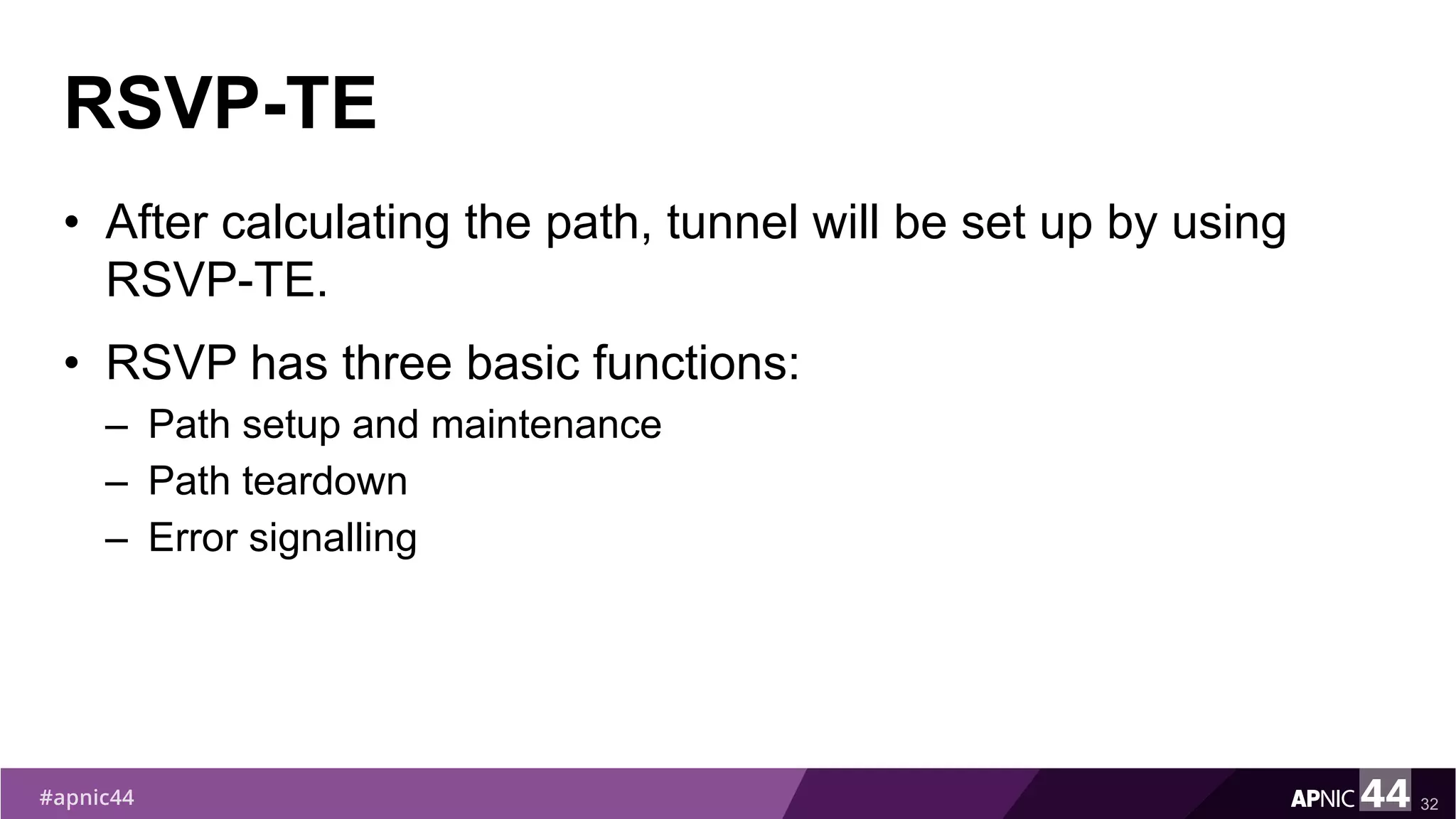 RSVP-TE
• After calculating the path, tunnel will be set up by using
RSVP-TE.
• RSVP has three basic functions:
– Path setup and maintenance
– Path teardown
– Error signalling
32
 