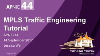 MPLS Traffic Engineering
Tutorial
APNIC 44
14 September 2017
Jessica Wei
 