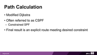 Path Calculation
• Modified Dijkstra
• Often referred to as CSPF
– Constrained SPF
• Final result is an explicit route meeting desired constraint
 