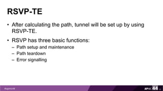 RSVP-TE
• After calculating the path, tunnel will be set up by using
RSVP-TE.
• RSVP has three basic functions:
– Path setup and maintenance
– Path teardown
– Error signalling
32
 