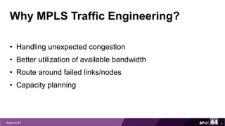 Why MPLS Traffic Engineering?
• Handling unexpected congestion
• Better utilization of available bandwidth
• Route around failed links/nodes
• Capacity planning
4
 