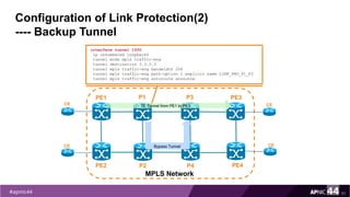 Configuration of Link Protection(2)
---- Backup Tunnel
51
interface tunnel 1000
ip unnumbered loopback0
tunnel mode mpls traffic-eng
tunnel destination 3.3.3.3
tunnel mpls traffic-eng bandwidth 256
tunnel mpls traffic-eng path-option 1 explicit name LINK_PRO_P1_P3
tunnel mpls traffic-eng autoroute announce
PE1
PE2
MPLS Network
PE3
PE4
P1
P2
CE
CE
CE
CE
TE Tunnel from PE1 to PE3
P3
P4
Bypass Tunnel
 