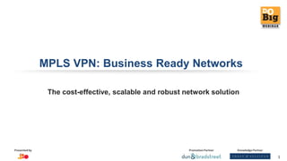 Promotion PartnerPresented by Knowledge Partner
1
MPLS VPN: Business Ready Networks
The cost-effective, scalable and robust network solution
 