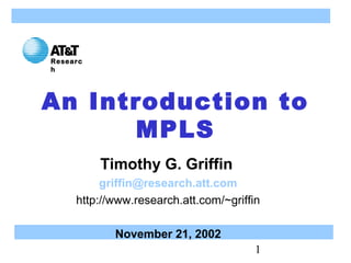 1
An Introduction to
MPLS
Timothy G. Griffin
griffin@research.att.com
http://www.research.att.com/~griffin
November 21, 2002
Researc
h
 