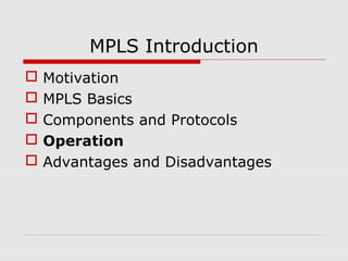 MPLS Introduction
 Motivation
 MPLS Basics
 Components and Protocols
 Operation
 Advantages and Disadvantages
 