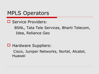 MPLS Operators
 Service Providers:
BSNL, Tata Tele Services, Bharti Telecom,
Idea, Reliance Geo
 Hardware Suppliers:
Cisco, Juniper Networks, Nortel, Alcatel,
Huawei
 