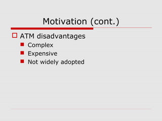 Motivation (cont.)
 ATM disadvantages
 Complex
 Expensive
 Not widely adopted
 