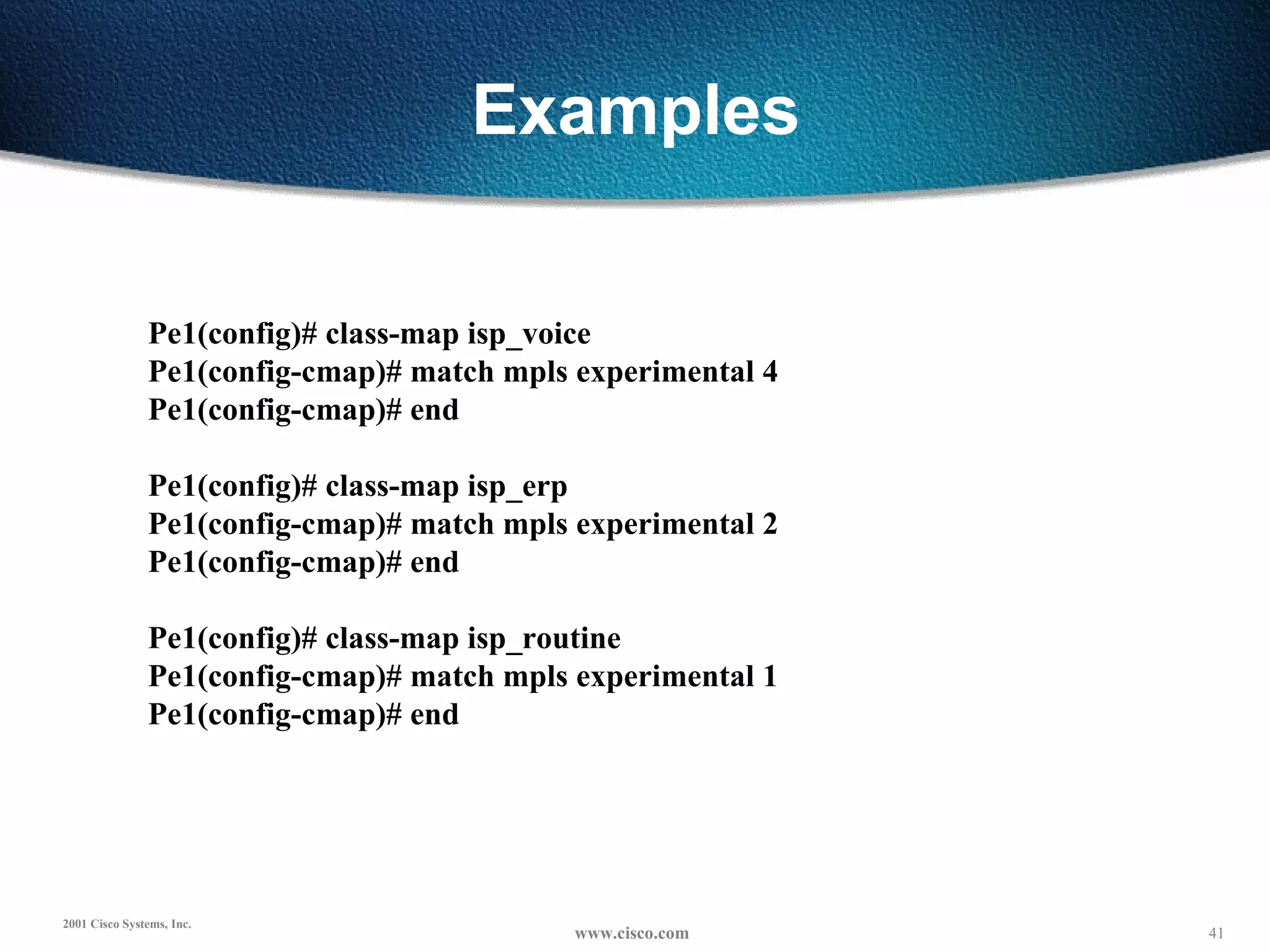 Examples Pe1(config)# class-map isp_voice Pe1(config-cmap)# match mpls experimental 4 Pe1(config-cmap)# end   Pe1(config)# class-map isp_erp Pe1(config-cmap)# match mpls experimental 2 Pe1(config-cmap)# end   Pe1(config)# class-map isp_routine Pe1(config-cmap)# match mpls experimental 1 Pe1(config-cmap)# end 