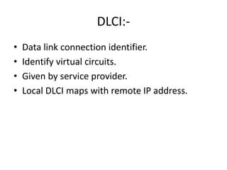 DLCI:-
• Data link connection identifier.
• Identify virtual circuits.
• Given by service provider.
• Local DLCI maps with remote IP address.
 