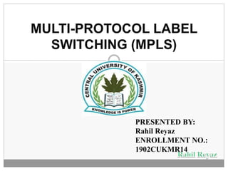 MULTI-PROTOCOL LABEL
SWITCHING (MPLS)
PRESENTED BY:
Rahil Reyaz
ENROLLMENT NO.:
1902CUKMR14
 