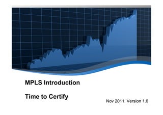 MPLS Introduction

Time to Certify
                    Nov 2011. Version 1.0
 
