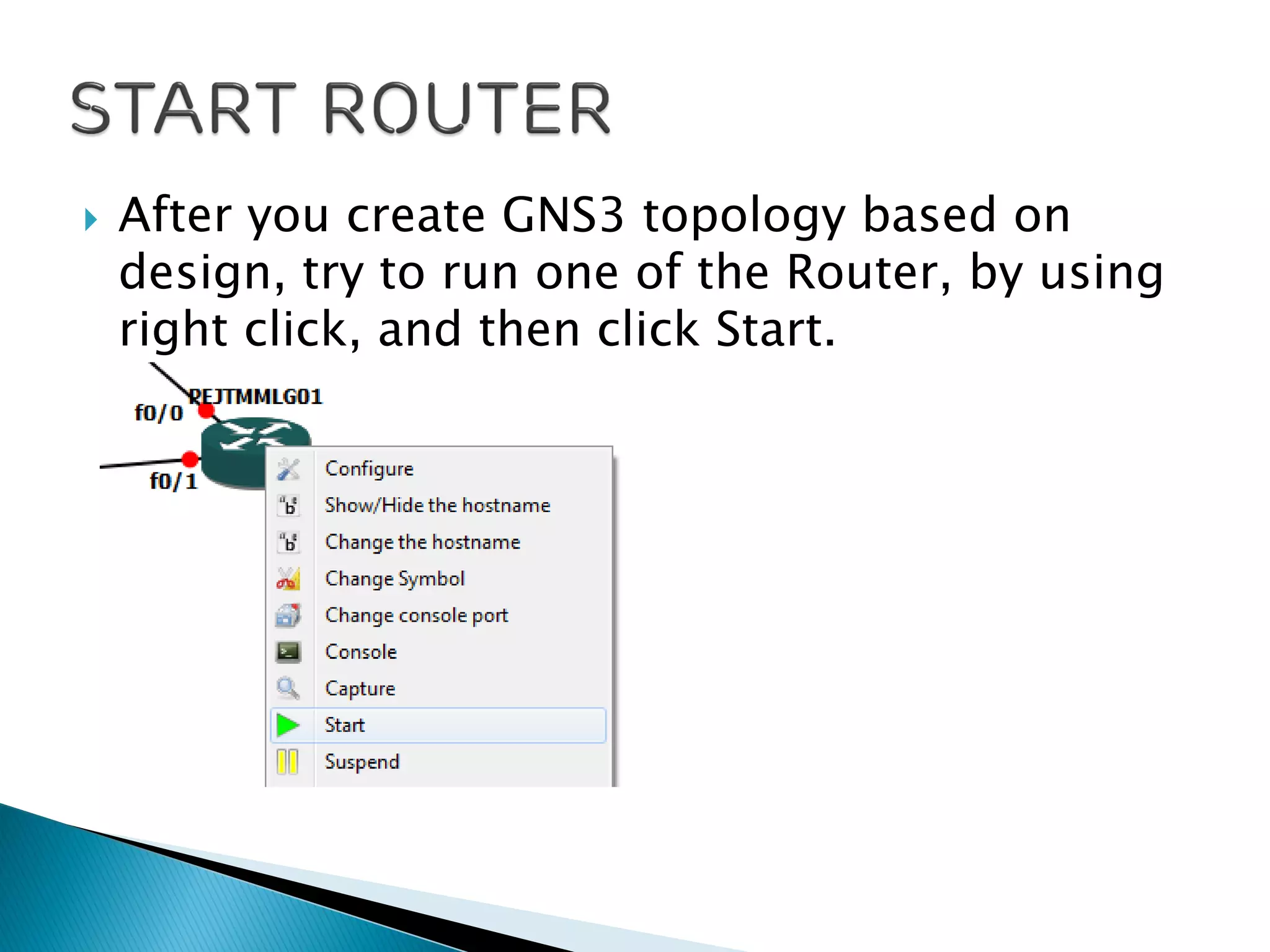  After you create GNS3 topology based on
design, try to run one of the Router, by using
right click, and then click Start.
 