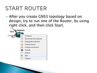  After you create GNS3 topology based on
design, try to run one of the Router, by using
right click, and then click Start.
 
