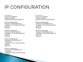 PRJTMSBY01:
hostname PRJTMSBY01
interface Loopback0
ip address 10.0.0.8 255.255.255.255
!
interface FastEthernet0/0
description to PRKALBJM01 f0/0
ip address 10.10.10.9 255.255.255.252
speed 100
full-duplex
!
interface FastEthernet0/1
description to PRJKTKPI02 f0/1
ip address 10.10.10.6 255.255.255.252
speed 100
full-duplex
!
interface FastEthernet1/0
description to PEJTMSBY01 f0/0
no switchport
ip address 10.10.30.1 255.255.255.252
duplex full
speed 100
!
interface FastEthernet1/1
description to PEJTMMDN01 f0/0
no switchport
ip address 10.10.30.14 255.255.255.252
duplex full
speed 100
!
PEJTMSBY01:
hostname PEJTMSBY01
interface Loopback0
ip address 10.0.0.9 255.255.255.255
!
interface FastEthernet0/0
description to PRJTMSBY01 f1/0
ip address 10.10.30.2 255.255.255.252
speed 100
full-duplex
!
interface FastEthernet0/1
description to PEJTMMLG01 f0/0
ip address 10.10.30.5 255.255.255.252
speed 100
full-duplex
!
 