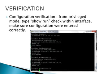  Configuration verification : from privileged
mode, type “show run” check within interface,
make sure configuration were entered
correctly.
 