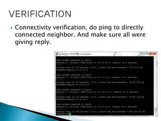  Connectivity verification, do ping to directly
connected neighbor. And make sure all were
giving reply.
 
