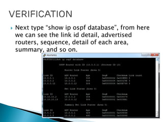  Next type “show ip ospf database”, from here
we can see the link id detail, advertised
routers, sequence, detail of each area,
summary, and so on.
 