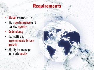 Global   connectivity  High  performance  and service  quality Redundancy Scalability to  accommodate future growth Ability to manage network  easily   Requirements 