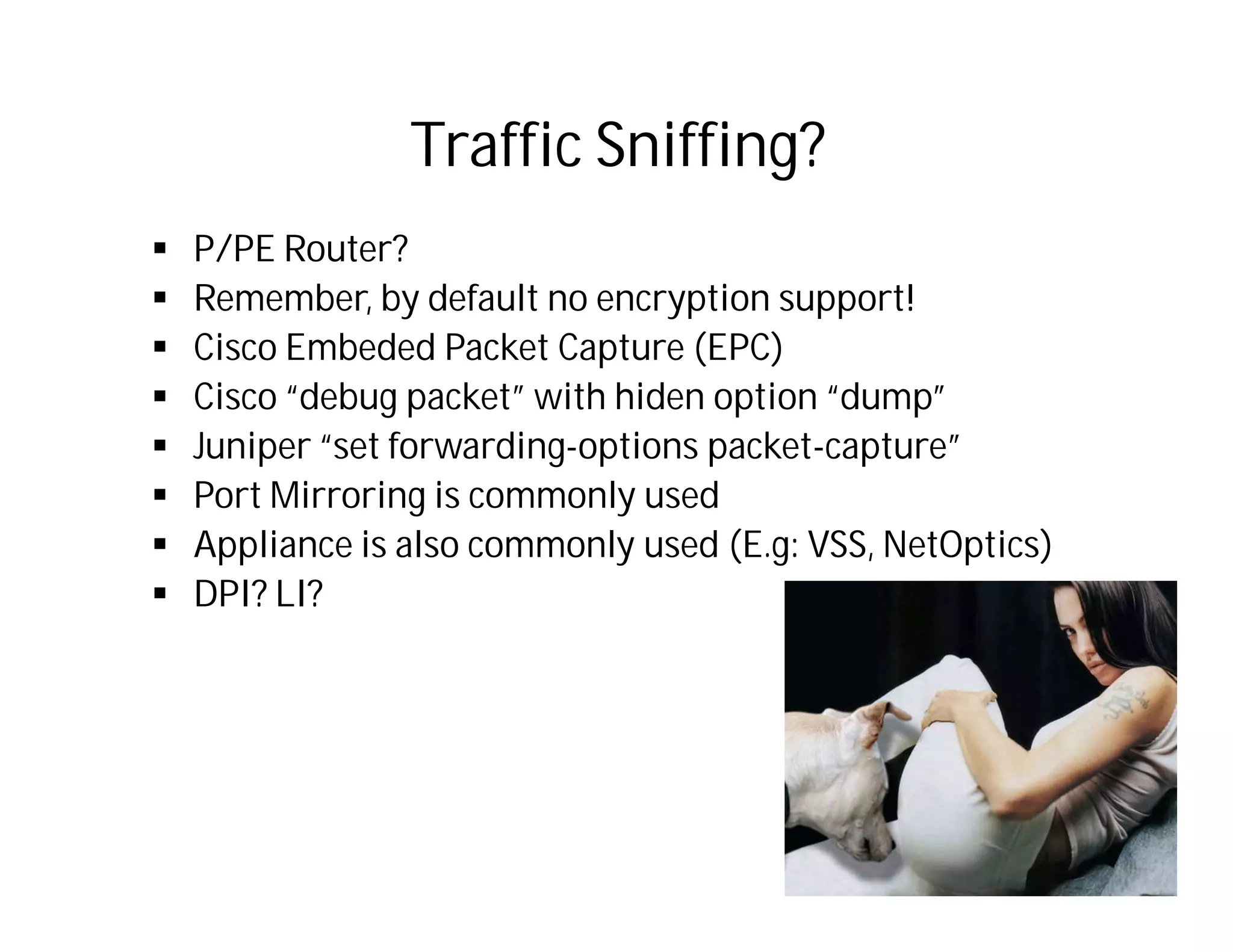 Traffic Sniffing?
 P/PE Router?
 Remember, by default no encryption support!
 Cisco Embeded Packet Capture (EPC)
 Cisco “debug packet” with hiden option “dump”
 Juniper “set forwarding-options packet-capture”
 Port Mirroring is commonly used
 Appliance is also commonly used (E.g: VSS, NetOptics)
 DPI? LI?
 