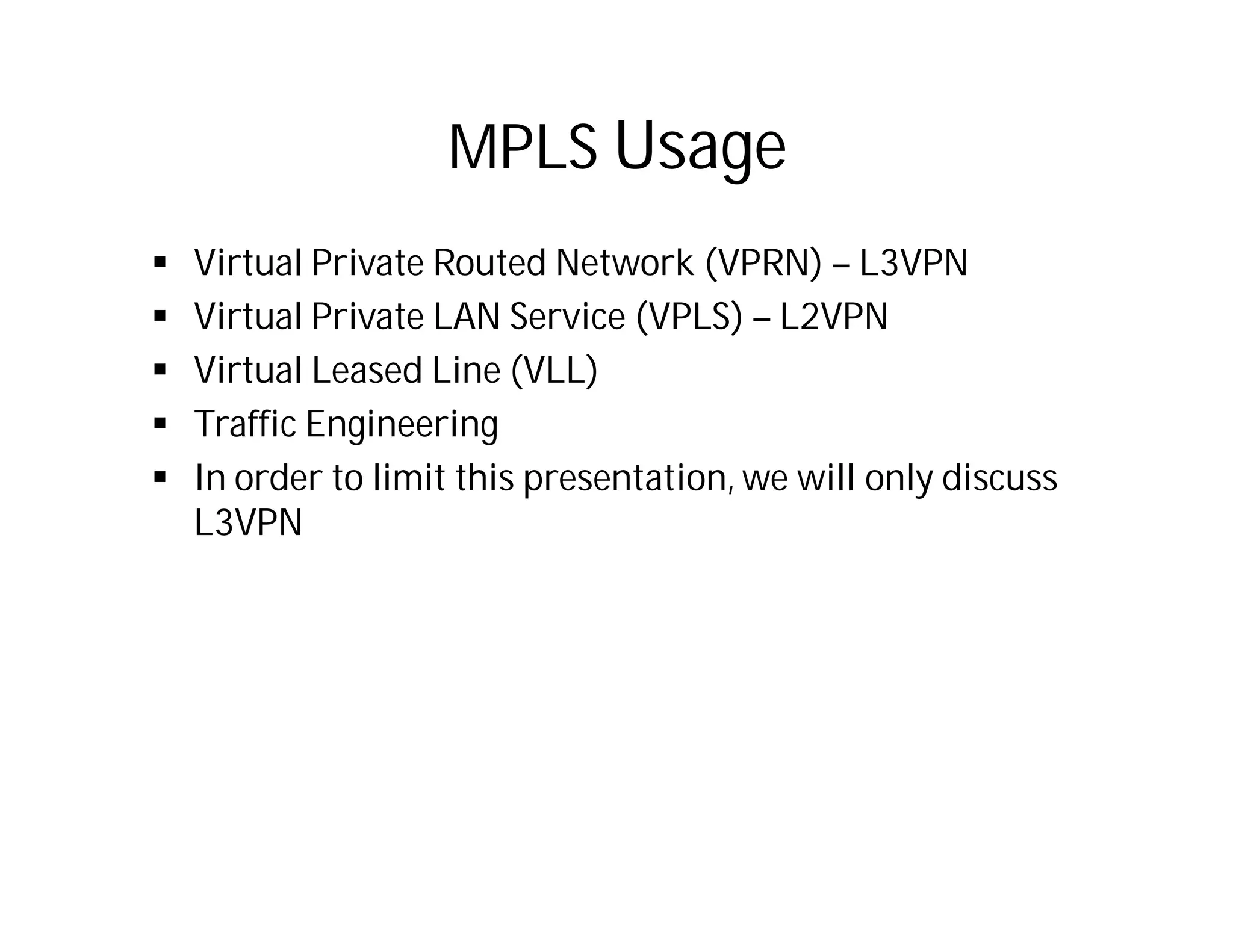 MPLS Usage
 Virtual Private Routed Network (VPRN) – L3VPN
 Virtual Private LAN Service (VPLS) – L2VPN
 Virtual Leased Line (VLL)
 Traffic Engineering
 In order to limit this presentation, we will only discuss
L3VPN
 