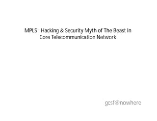 MPLS : Hacking & Security Myth of The Beast In
Core Telecommunication Network
gcsf@nowhere
 