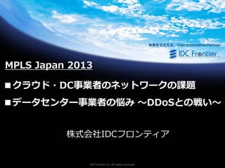 未来をささえる、Your Innovative Partner

MPLS Japan 2013

■クラウド・DC事業者のネットワークの課題
■データセンター事業者の悩み ～DDoSとの戦い～
株式会社IDCフロンテゖゕ

IDC Frontier Inc. All rights reserved.

 