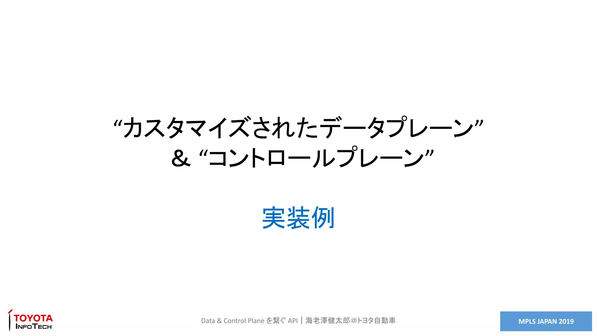 MPLS JAPAN 2019Data & Control Plane を繋ぐ API｜海老澤健太郎＠トヨタ自動車
“カスタマイズされたデータプレーン”
＆ “コントロールプレーン”
実装例
 