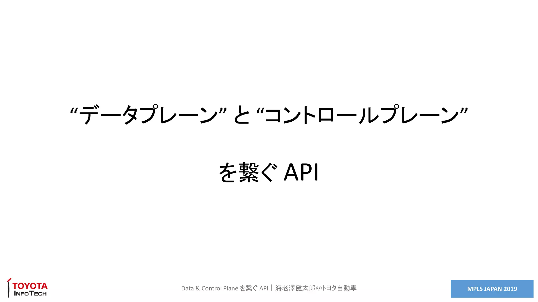 MPLS JAPAN 2019Data & Control Plane を繋ぐ API｜海老澤健太郎＠トヨタ自動車
“データプレーン” と “コントロールプレーン”
を繋ぐ API
 