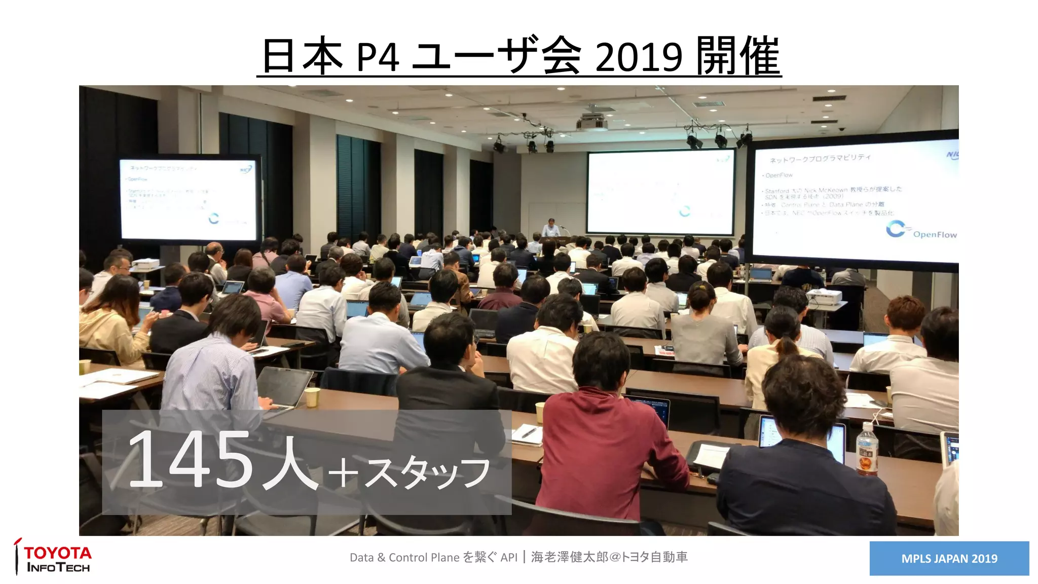 MPLS JAPAN 2019Data & Control Plane を繋ぐ API｜海老澤健太郎＠トヨタ自動車
日本 P4 ユーザ会 2019 開催
145人＋スタッフ
 