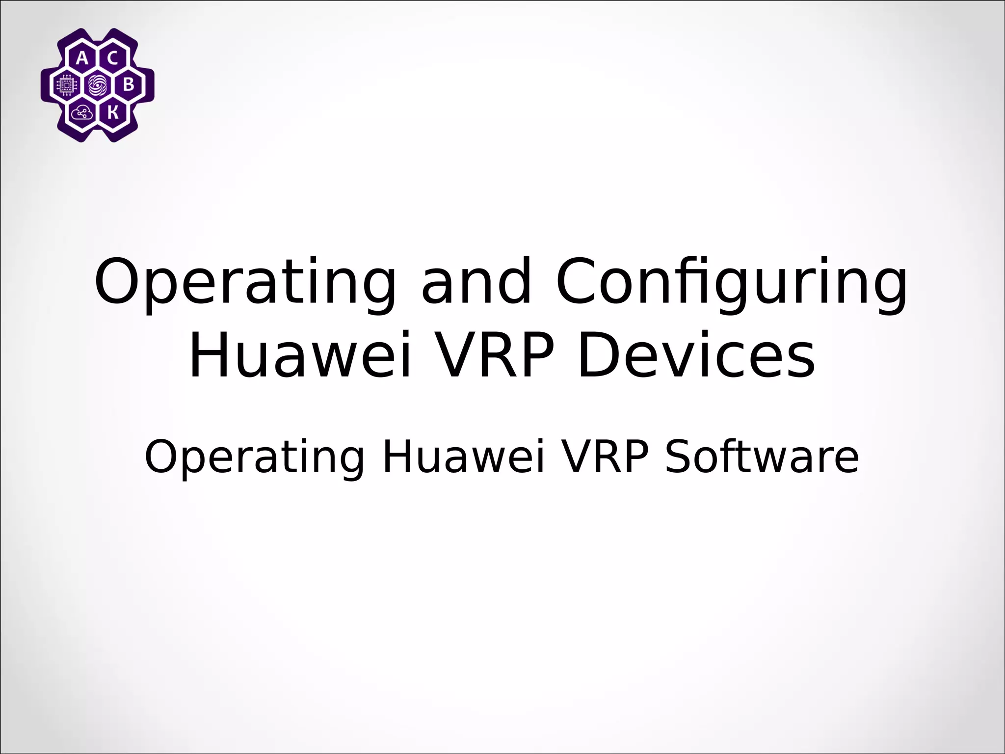 Operating and Configuring
Huawei VRP Devices
Operating Huawei VRP Software
 
