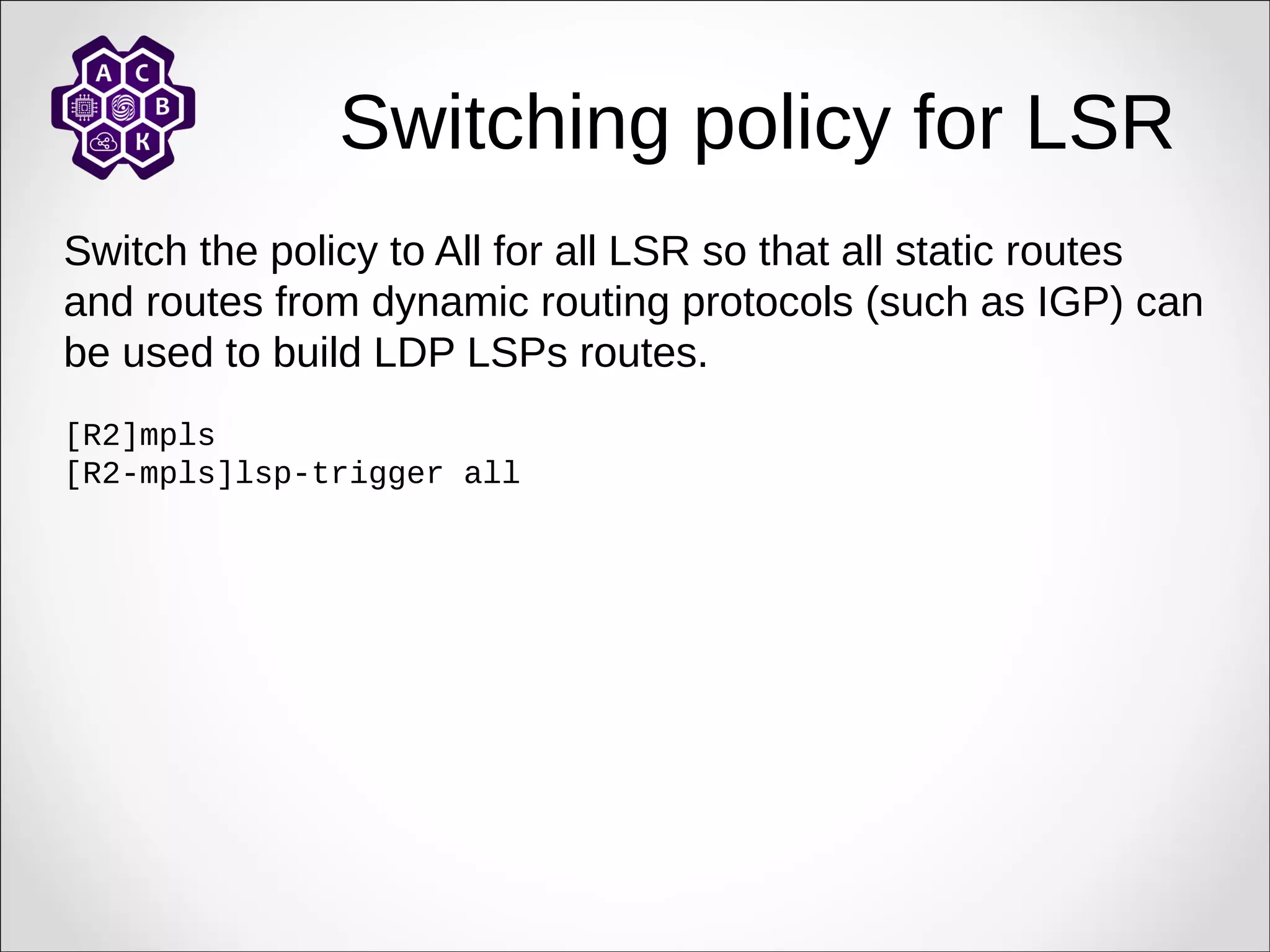 Switching policy for LSR
Switch the policy to All for all LSR so that all static routes
and routes from dynamic routing protocols (such as IGP) can
be used to build LDP LSPs routes.
[R2]mpls
[R2-mpls]lsp-trigger all
 