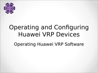 Operating and Configuring
Huawei VRP Devices
Operating Huawei VRP Software
 