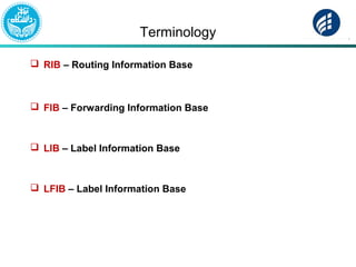 Terminology
 RIB – Routing Information Base
 FIB – Forwarding Information Base
 LIB – Label Information Base
 LFIB – Label Information Base
 