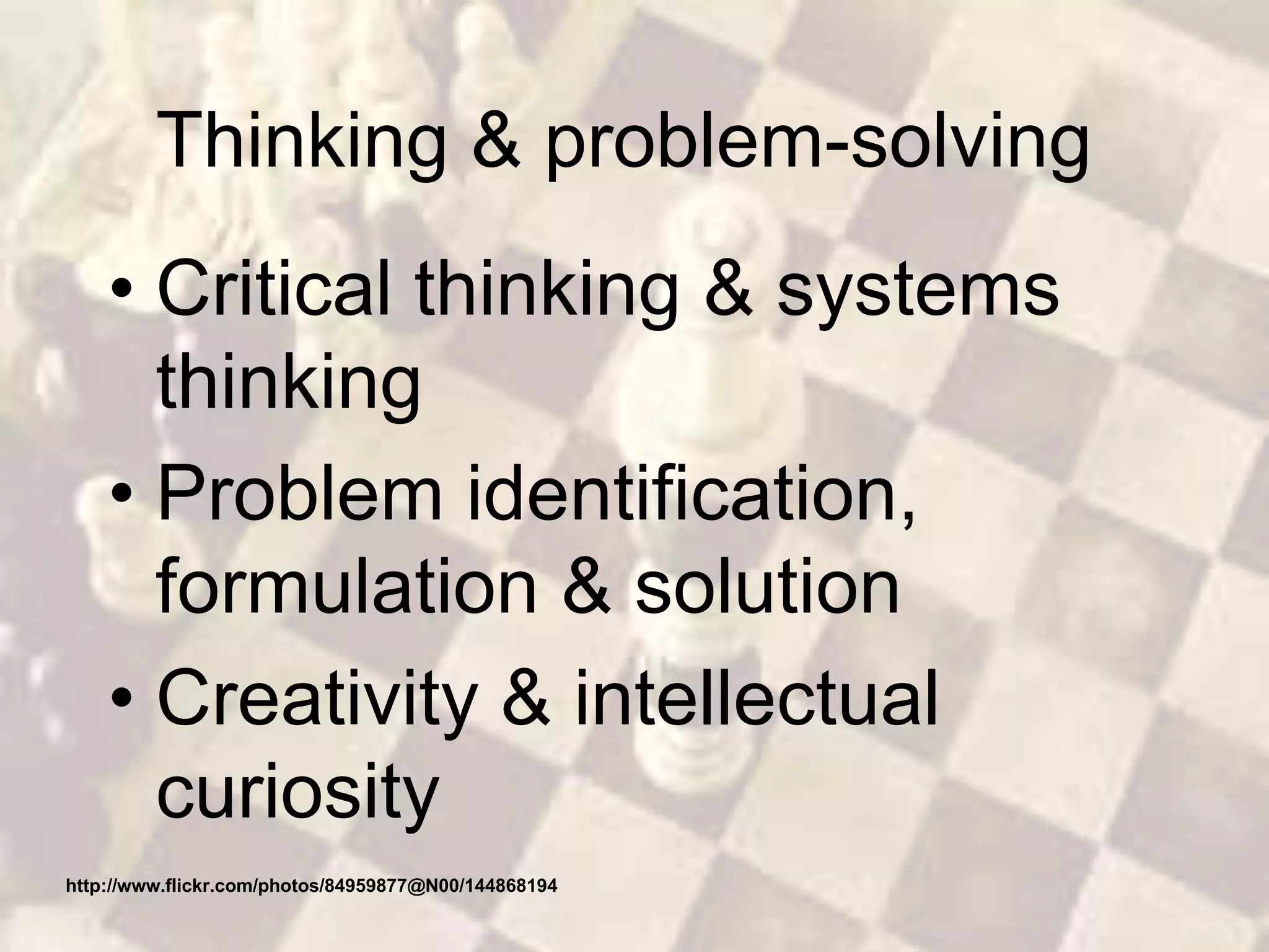 Thinking & problem-solving
• Critical thinking & systems
thinking
• Problem identification,
formulation & solution
• Creativity & intellectual
curiosity
http://www.flickr.com/photos/84959877@N00/144868194
 