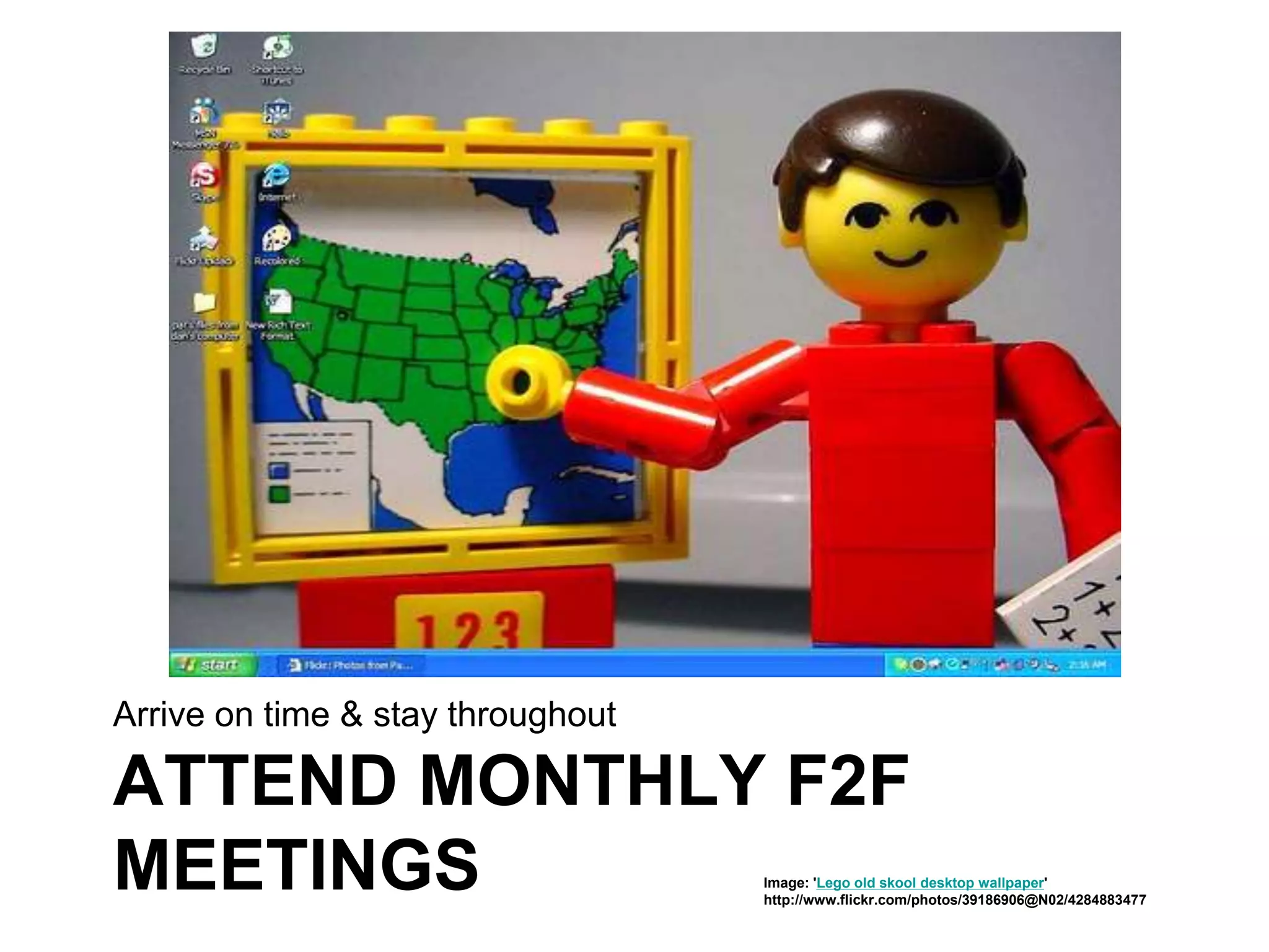 ATTEND MONTHLY F2F
MEETINGS
Arrive on time & stay throughout
Image: 'Lego old skool desktop wallpaper'
http://www.flickr.com/photos/39186906@N02/4284883477
 