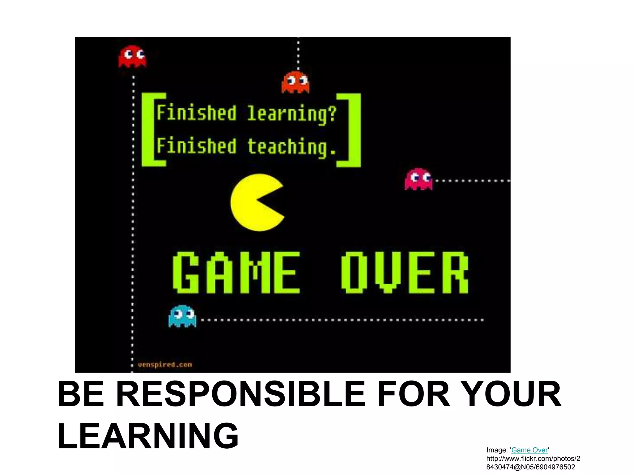 BE RESPONSIBLE FOR YOUR
LEARNING Image: 'Game Over'
http://www.flickr.com/photos/2
8430474@N05/6904976502
 