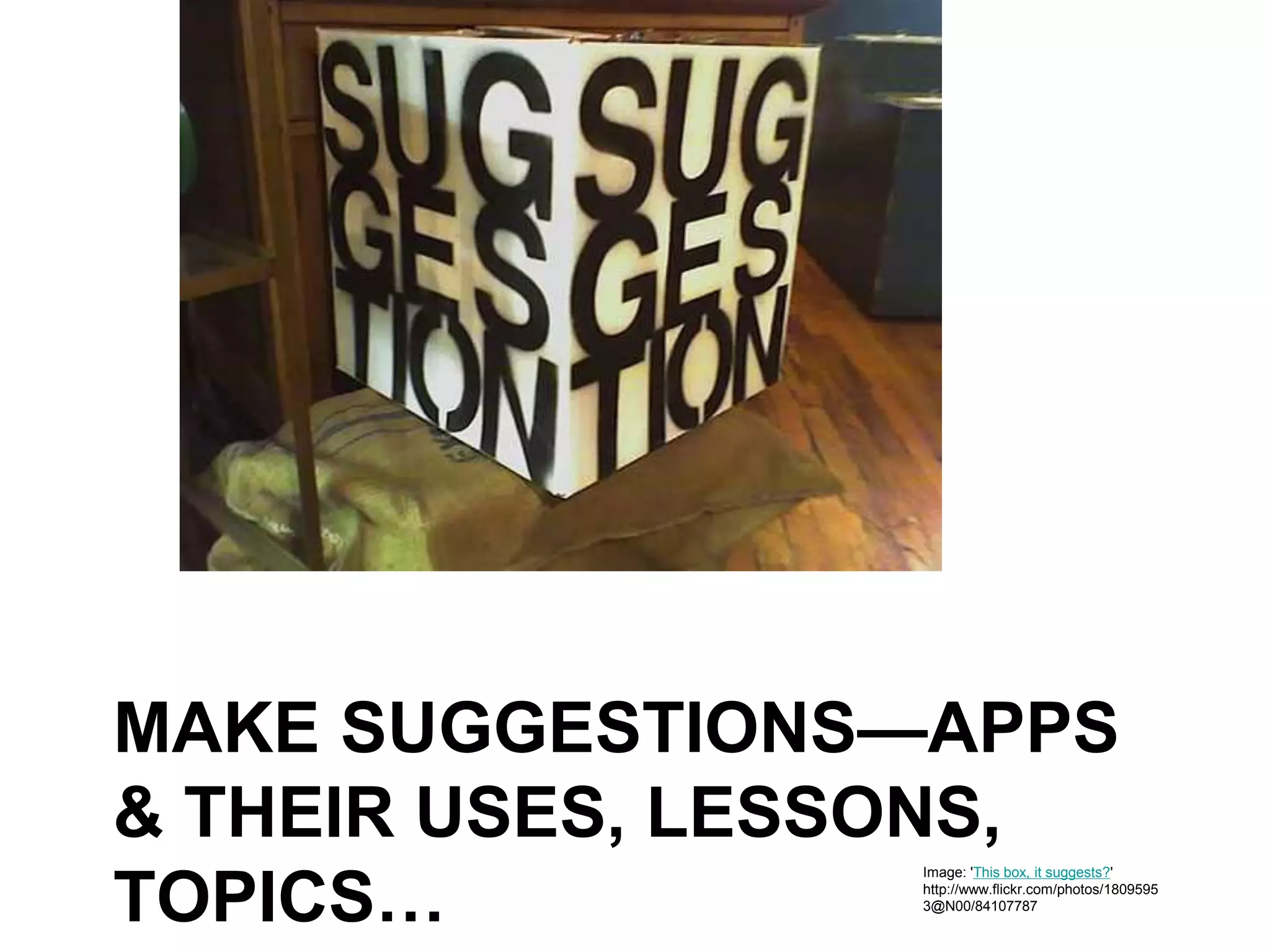 MAKE SUGGESTIONS—APPS
& THEIR USES, LESSONS,
TOPICS…
Image: 'This box, it suggests?'
http://www.flickr.com/photos/1809595
3@N00/84107787
 