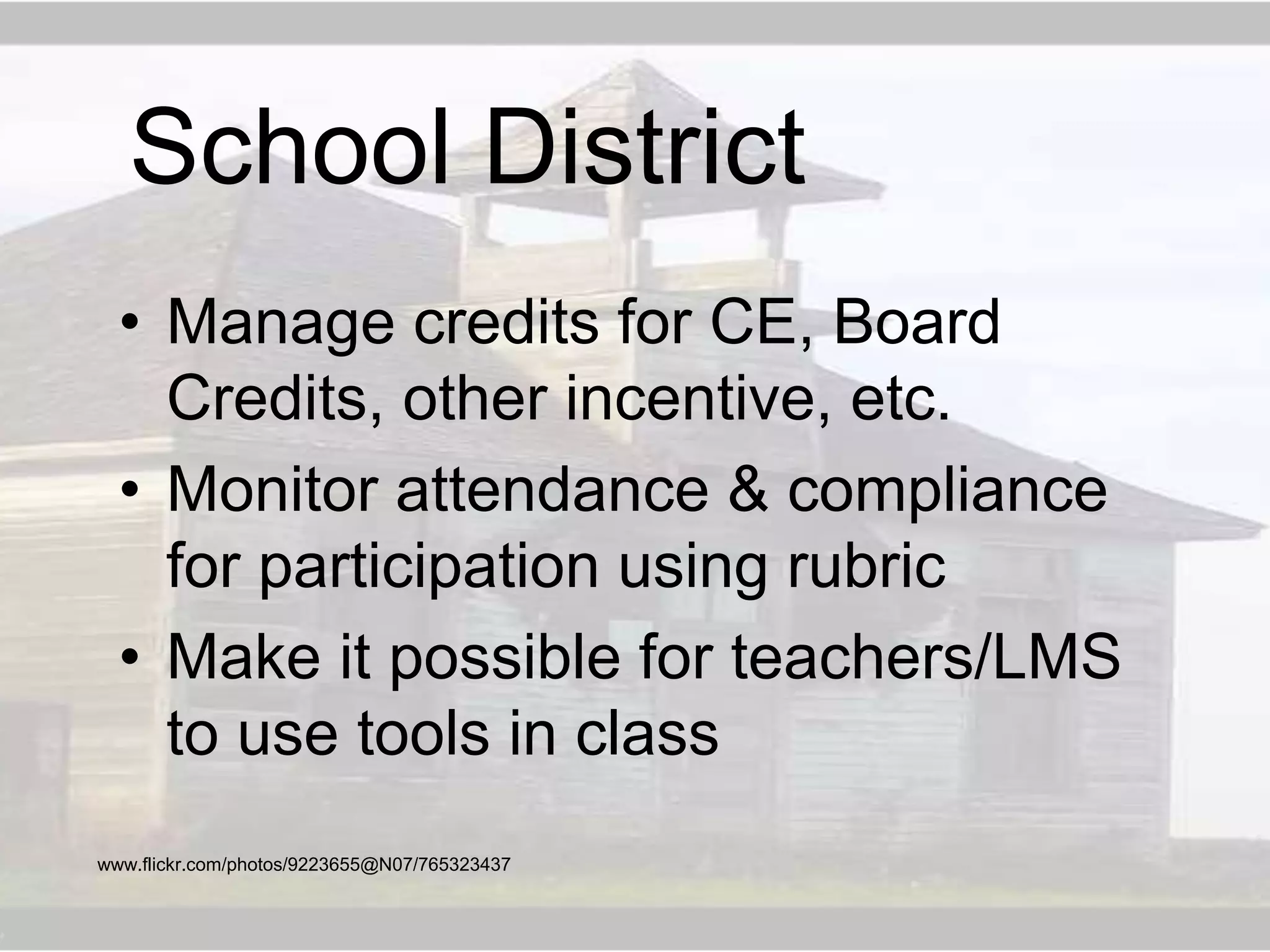 • Manage credits for CE, Board
Credits, other incentive, etc.
• Monitor attendance & compliance
for participation using rubric
• Make it possible for teachers/LMS
to use tools in class
www.flickr.com/photos/9223655@N07/765323437
School District
 