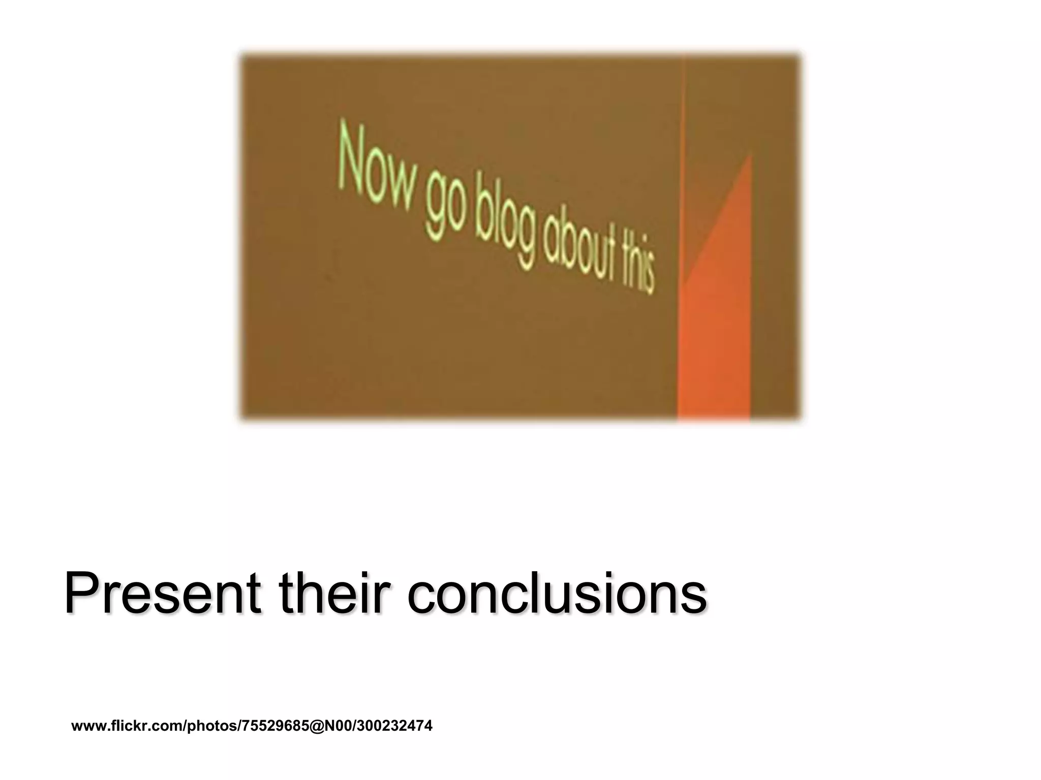 Present their conclusions
www.flickr.com/photos/75529685@N00/300232474
 