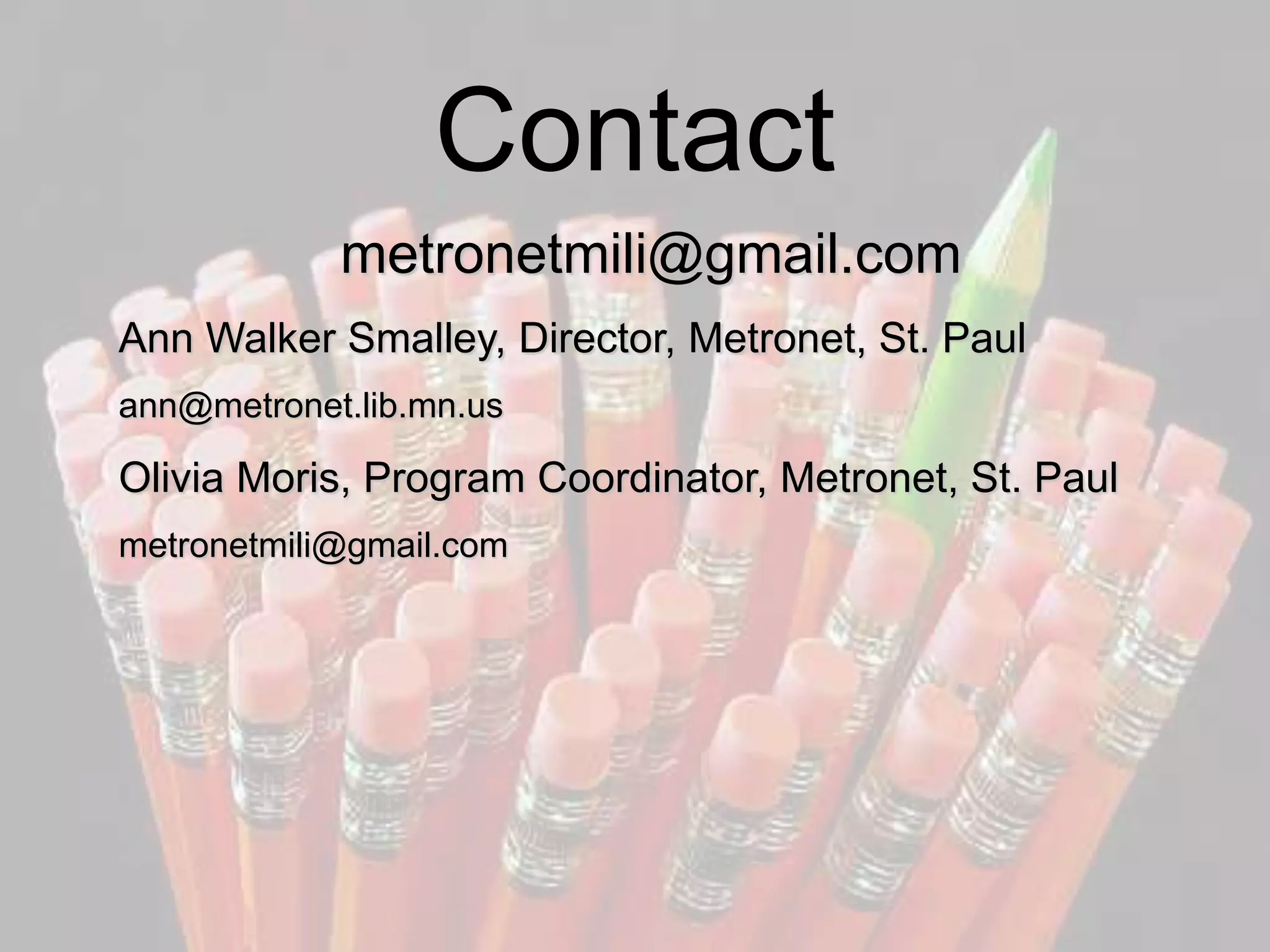 Contact
metronetmili@gmail.com
Ann Walker Smalley, Director, Metronet, St. Paul
ann@metronet.lib.mn.us
Olivia Moris, Program Coordinator, Metronet, St. Paul
metronetmili@gmail.com
 