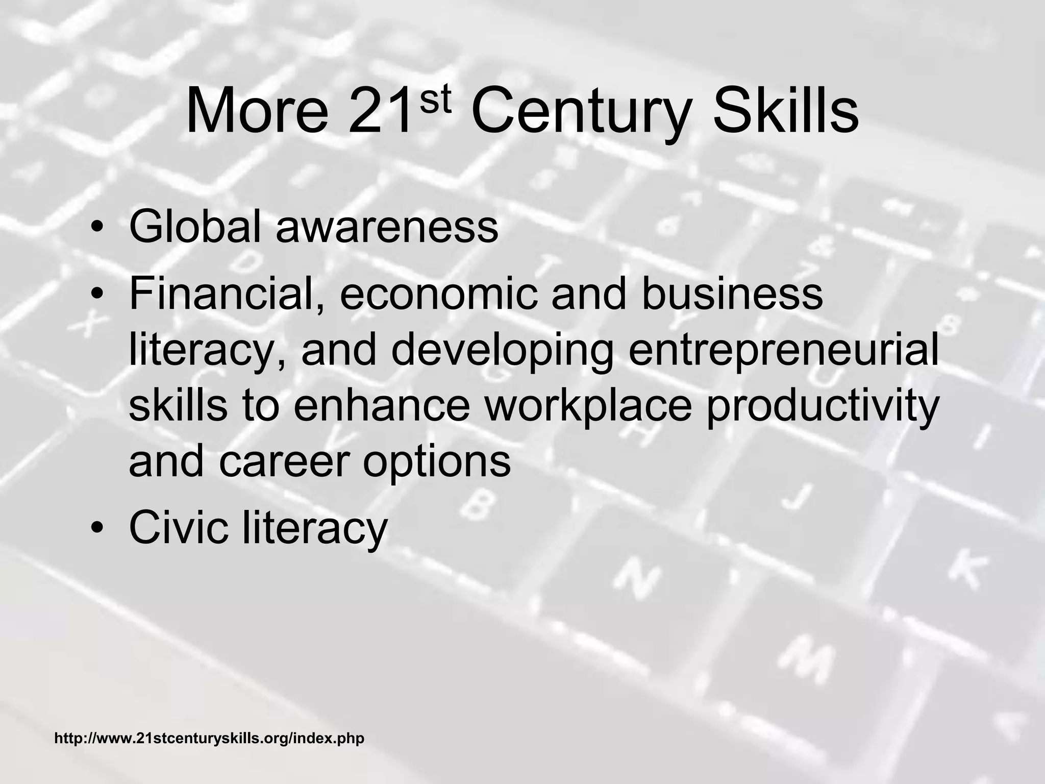 More 21st Century Skills
• Global awareness
• Financial, economic and business
literacy, and developing entrepreneurial
skills to enhance workplace productivity
and career options
• Civic literacy
http://www.21stcenturyskills.org/index.php
 