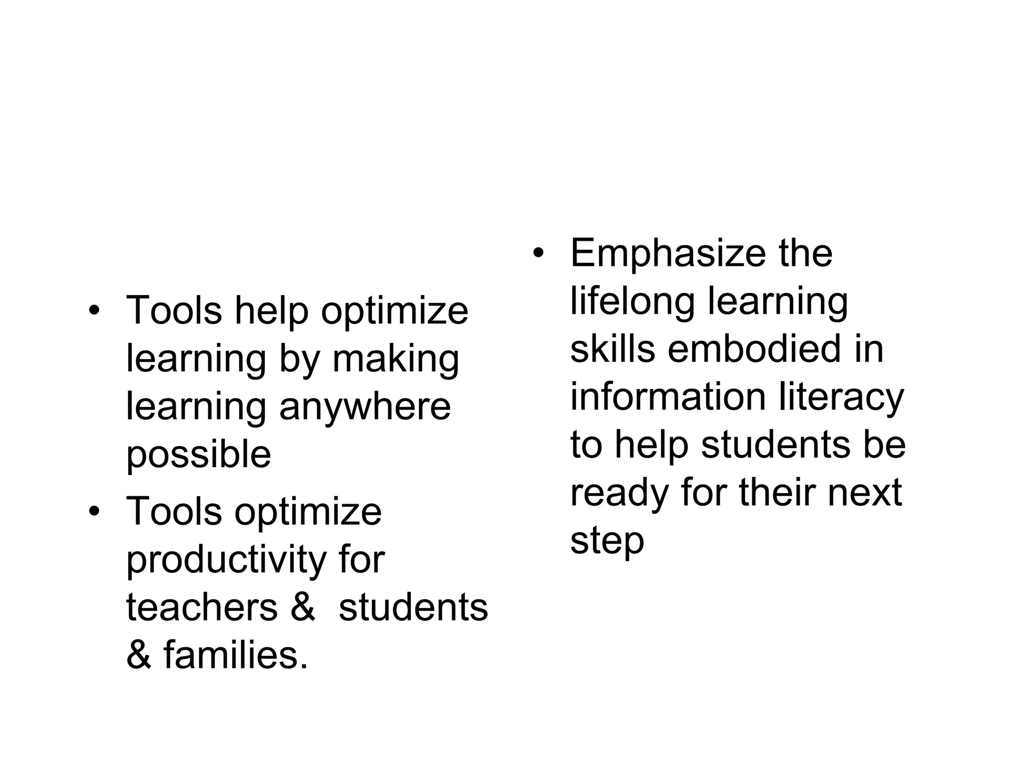 • Tools help optimize
learning by making
learning anywhere
possible
• Tools optimize
productivity for
teachers & students
& families.
• Emphasize the
lifelong learning
skills embodied in
information literacy
to help students be
ready for their next
step
 