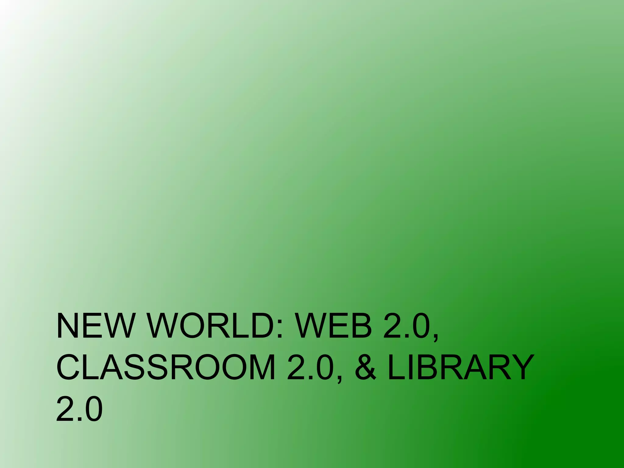 NEW WORLD: WEB 2.0,
CLASSROOM 2.0, & LIBRARY
2.0
 