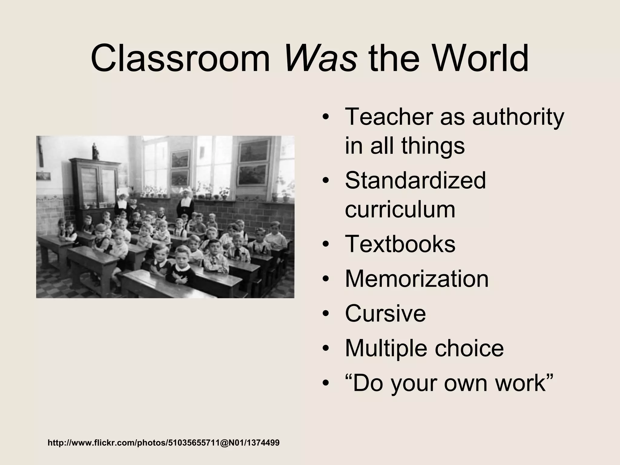 Classroom Was the World
• Teacher as authority
in all things
• Standardized
curriculum
• Textbooks
• Memorization
• Cursive
• Multiple choice
• “Do your own work”
http://www.flickr.com/photos/51035655711@N01/1374499
 