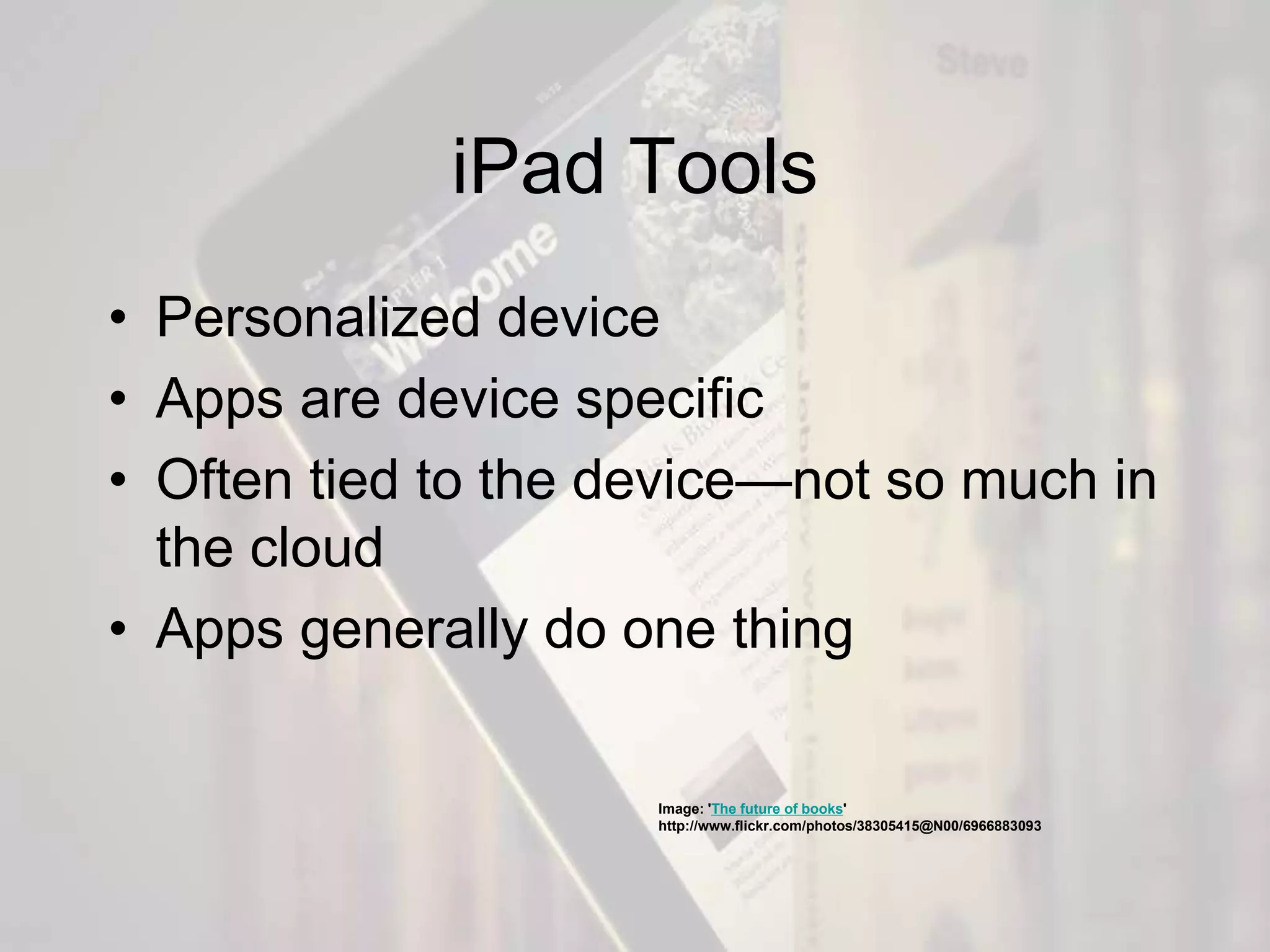 iPad Tools
• Personalized device
• Apps are device specific
• Often tied to the device—not so much in
the cloud
• Apps generally do one thing
Image: 'The future of books'
http://www.flickr.com/photos/38305415@N00/6966883093
 
