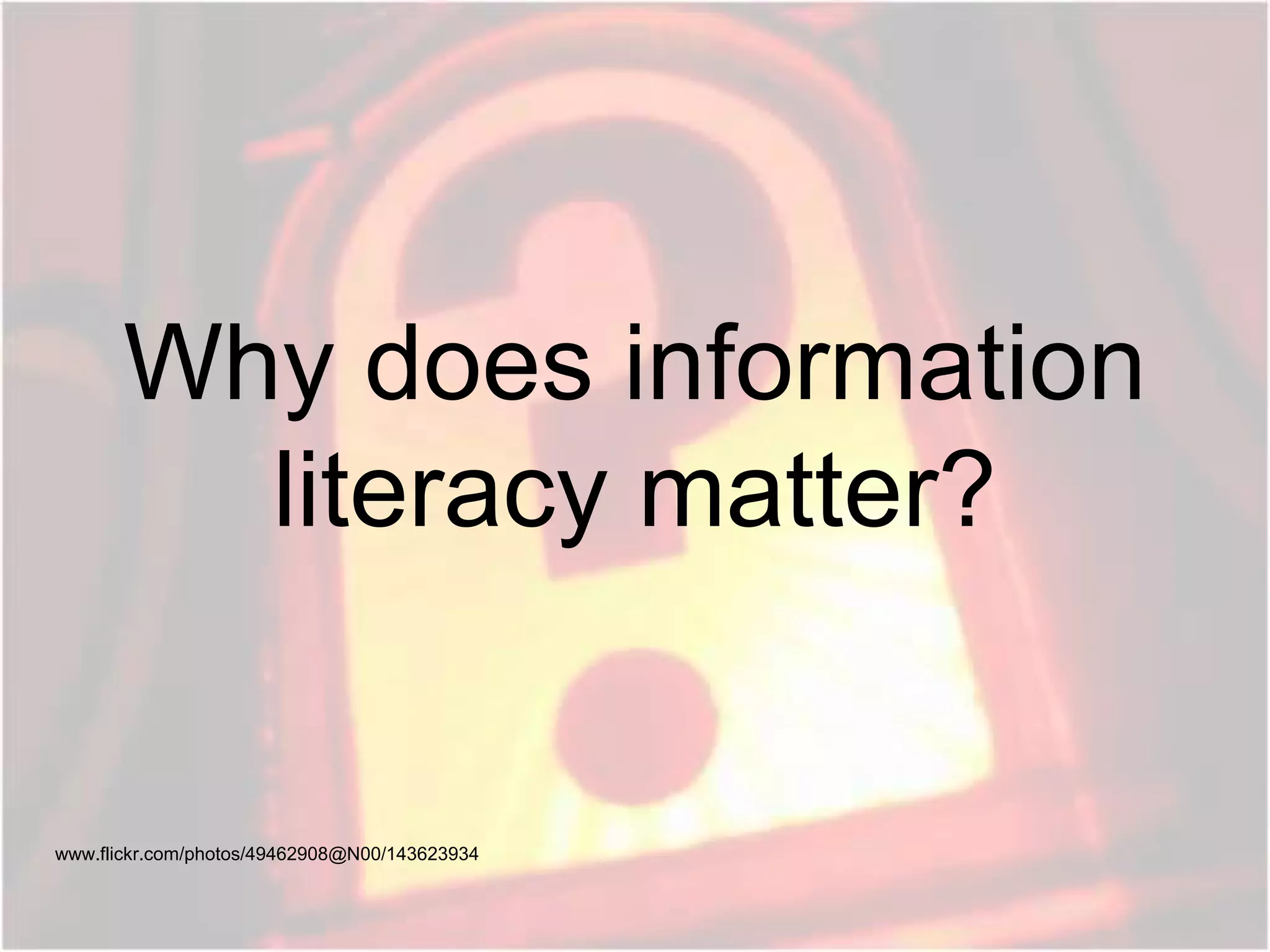 Why does information
literacy matter?
www.flickr.com/photos/49462908@N00/143623934
 