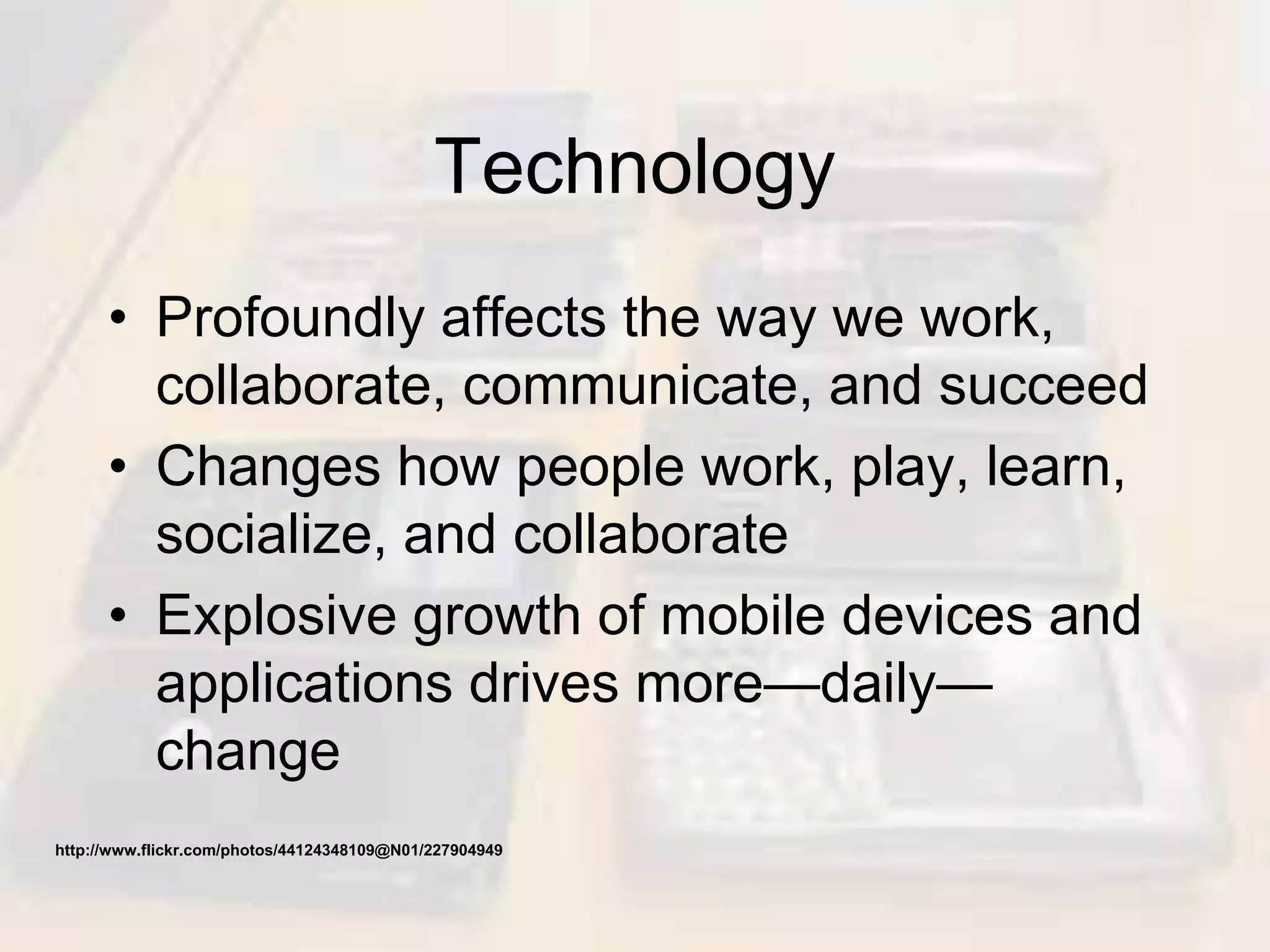 Technology
• Profoundly affects the way we work,
collaborate, communicate, and succeed
• Changes how people work, play, learn,
socialize, and collaborate
• Explosive growth of mobile devices and
applications drives more—daily—
change
http://www.flickr.com/photos/44124348109@N01/227904949
 