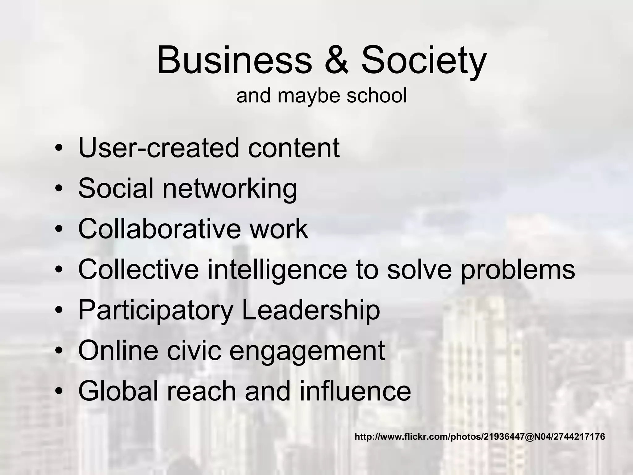 Business & Society
and maybe school
• User-created content
• Social networking
• Collaborative work
• Collective intelligence to solve problems
• Participatory Leadership
• Online civic engagement
• Global reach and influence
http://www.flickr.com/photos/21936447@N04/2744217176
 