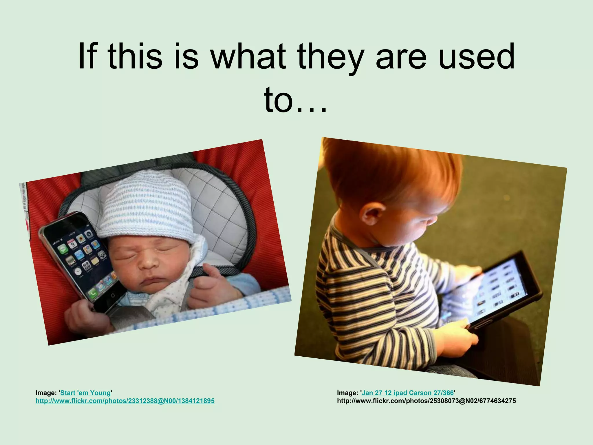 If this is what they are used
to…
Image: 'Jan 27 12 ipad Carson 27/366'
http://www.flickr.com/photos/25308073@N02/6774634275
Image: 'Start 'em Young'
http://www.flickr.com/photos/23312388@N00/1384121895
 