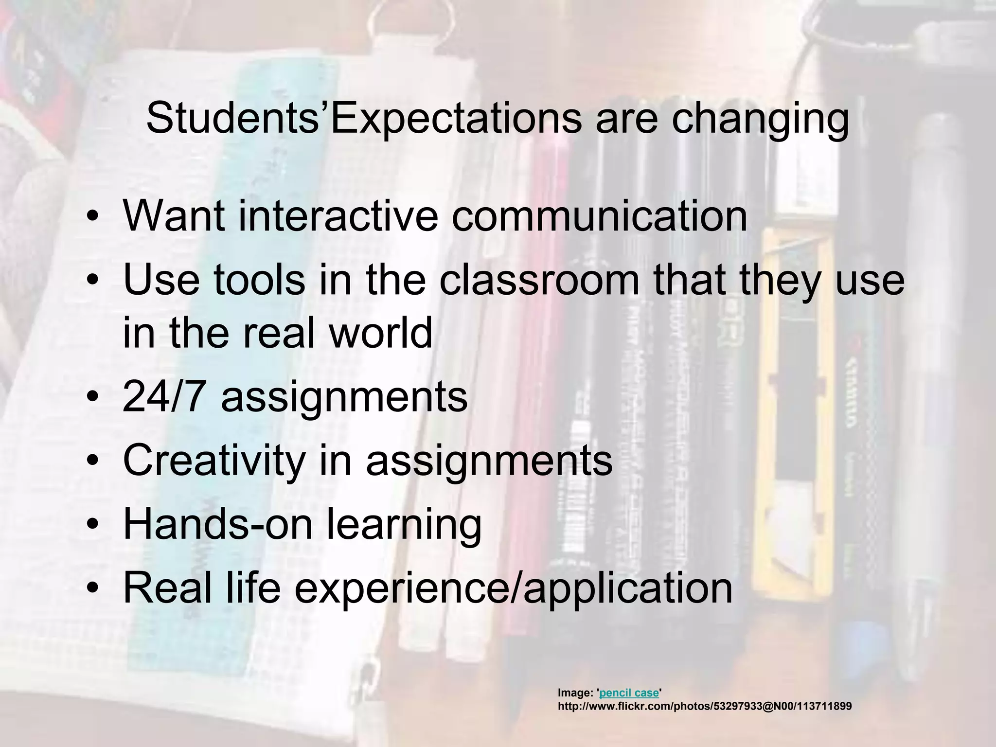 Students’Expectations are changing
• Want interactive communication
• Use tools in the classroom that they use
in the real world
• 24/7 assignments
• Creativity in assignments
• Hands-on learning
• Real life experience/application
Image: 'pencil case'
http://www.flickr.com/photos/53297933@N00/113711899
 